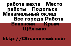 работа.вахта › Место работы ­ Подольск › Минимальный оклад ­ 36 000 - Все города Работа » Вакансии   . Крым,Щёлкино